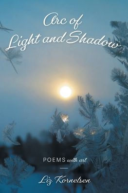 Book Cover reads Arc of Light and Shadows, poems with art by Liz Kornelsen.